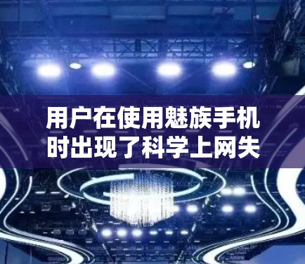 用户在使用魅族手机时出现了科学上网失败的情况，这可能是因为科学计算器或导航工具出现了问题。以下是一些可能的原因和解决方法