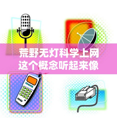 荒野无灯科学上网这个概念听起来像是在描述一种在缺乏背景或明确指引的情况下,通过科学手段和互联网来探索和学习的过程。以下是一些可能的解释和解决方案 荒野无灯科学上网这个概念听起来像是在描述一种在缺乏背景或明确指引的情况下,通过科学手段和互联网来探索和学习的过程。以下是一些可能的解释和解决方案
