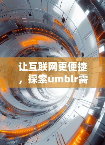 让互联网更便捷，探索umblr需<strong>科学上网</strong>访问的新模式