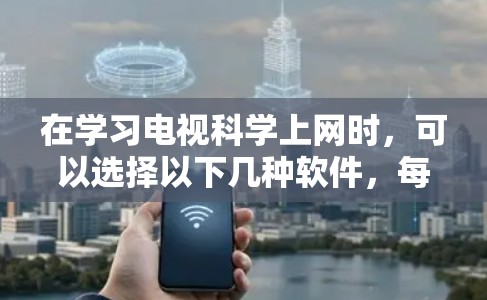在学习电视科学上网时，可以选择以下几种软件，每种软件各有特点，可以根据个人需求和使用场景进行选择