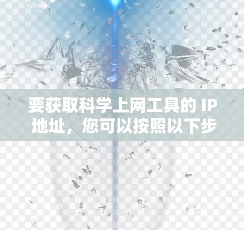 要获取科学上网工具的 IP 地址,您可以按照以下步骤操作 要获取科学上网工具的 IP 地址,您可以按照以下步骤操作