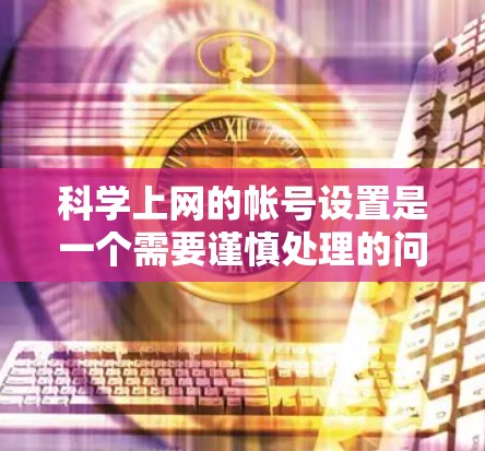 科学上网的帐号设置是一个需要谨慎处理的问题，以下是逐步指南