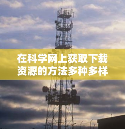 在科学网上获取下载资源的方法多种多样，以下是一些常见的资源获取途径和工具