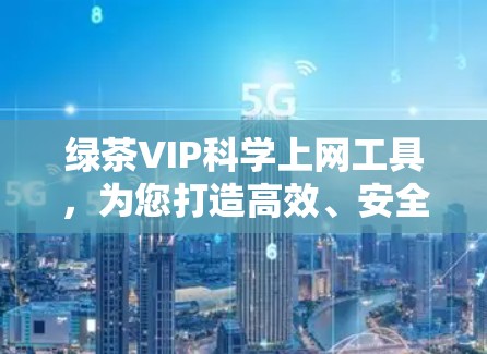 绿茶VIP科学上网工具，为您打造高效、安全的网络环境