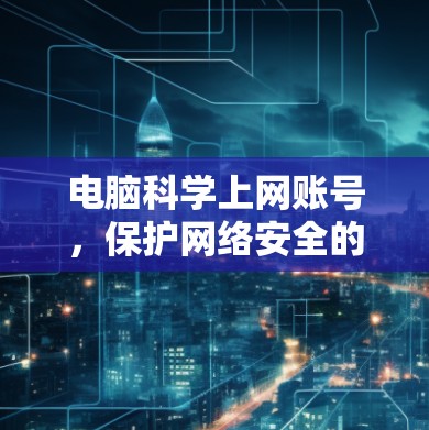电脑<strong>科学上网</strong>账号,保护网络安全的实用技巧