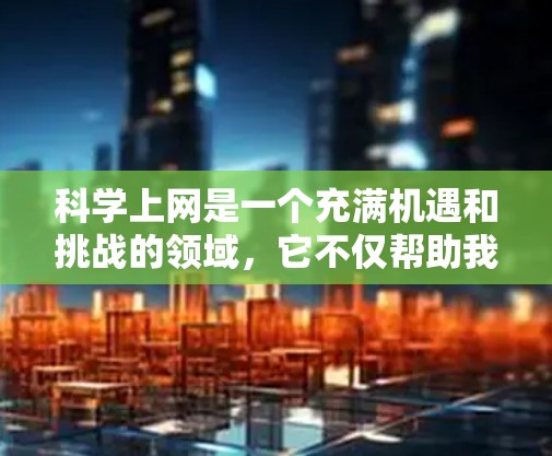 科学上网是一个充满机遇和挑战的领域，它不仅帮助我们学习科学知识，还让我们在探索世界的过程中收获知识和能力。以下是对科学上网的学习经历和感受的总结