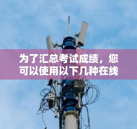 为了汇总考试成绩，您可以使用以下几种在线科学上网工具，每个工具都有其适用的特点