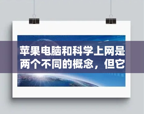 苹果电脑和科学上网是两个不同的概念，但它们都与苹果公司和电子设备的使用有关。以下是对这两个概念的详细解释