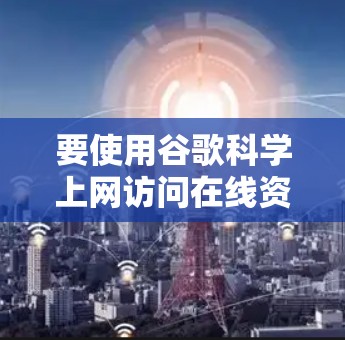 要使用谷歌科学上网访问在线资源，请按照以下步骤操作