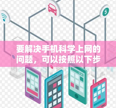 要解决手机科学上网的问题，可以按照以下步骤进行