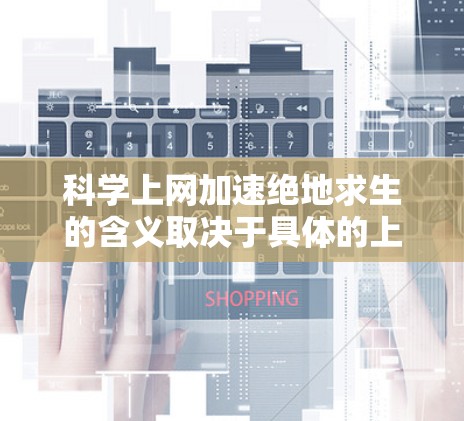 科学上网加速绝地求生的含义取决于具体的上下文和游戏设定。以下是几种可能的解释