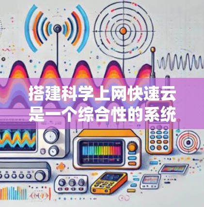 搭建<strong>科学上网</strong>快速云是一个综合性的系统工程,涉及多个技术领域和技能。以下是一个分步指南,帮助您逐步搭建一个科学云服务