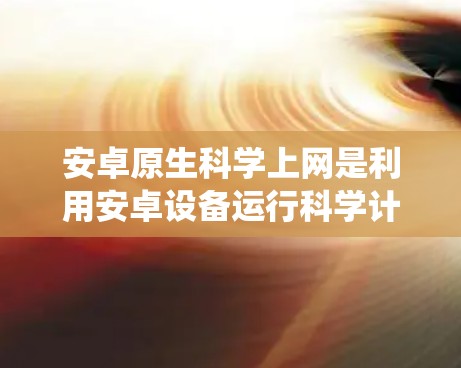 安卓原生<strong>科学上网</strong>是利用安卓设备运行科学计算和数据分析软件的功能,这些软件包括计算器、数据分析工具、编程语言和统计工具。以下是其详细分析