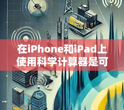 在iPhone和iPad上使用科学计算器是可行的,以下是几种常见的科学计算器应用及其特点