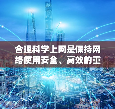 合理科学上网是保持网络使用安全、高效的重要技能。以下是一些合理科学上网的方法和技巧，帮助你更好地管理网络环境