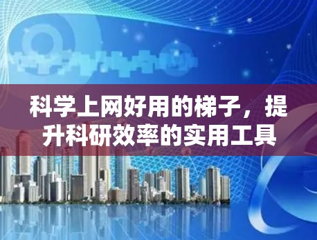 科学上网好用的<strong>梯子</strong>,提升科研效率的实用工具