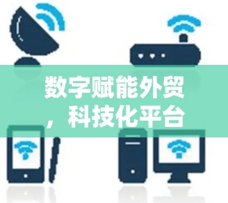 数字赋能外贸,科技化平台助力增长 数字赋能外贸,科技化平台助力增长