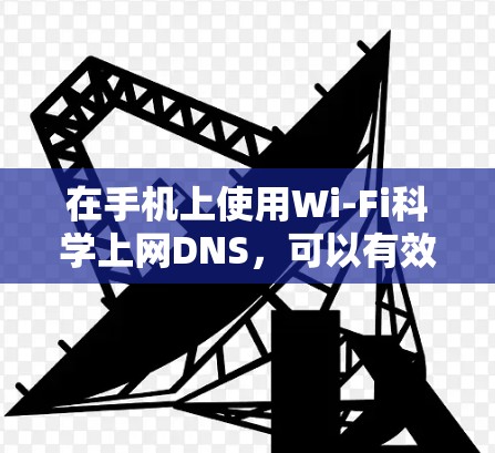 在手机上使用Wi-Fi<strong>科学上网</strong>DNS，可以有效避免DNS服务器之间的碰撞，提升通信的可靠性和稳定性。以下是具体的步骤和方法