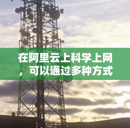 在阿里云上<strong>科学上网</strong>，可以通过多种方式实现高效和可靠的网络功能。以下是一个详细的指南，涵盖从基本配置到性能优化的各个方面