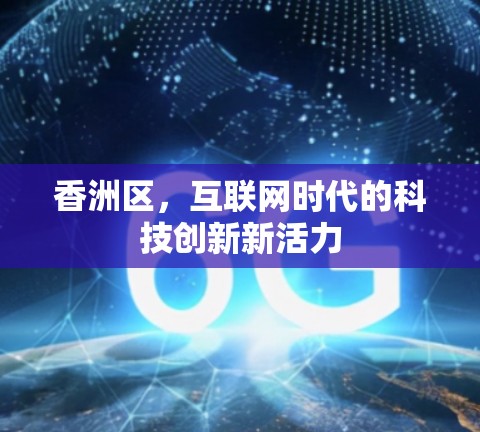 香洲区,互联网时代的科技创新新活力 香洲区,互联网时代的科技创新新活力