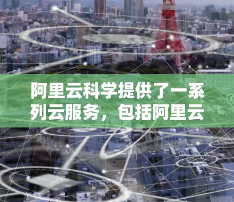 阿里云科学提供了一系列云服务，包括阿里云云平台、阿里云VPS、阿里云云服务器、阿里云云存储、阿里云云安全等。如果你需要使用阿里云科学上网，可以考虑使用阿里云提供的云服务器服务。以下是一些推荐