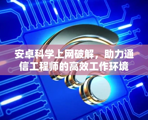 安卓<strong>科学上网</strong>破解，助力通信工程师的高效工作环境
