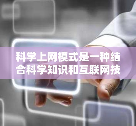 <strong>科学上网</strong>模式是一种结合科学知识和互联网技术的上网方式，用于获取、分析和处理科学数据，提供专业的研究和工程工具。以下是其详细说明
