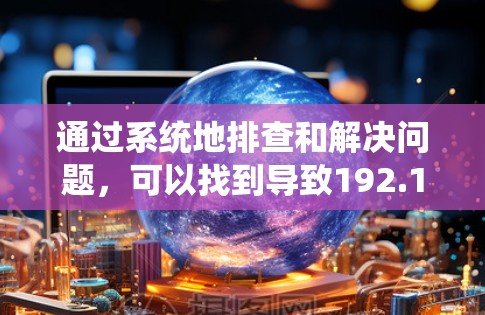 通过系统地排查和解决问题,可以找到导致192.168.1.1无法连接的根源,并找到相应的解决方法。以下是一个分步的解决方案 通过系统地排查和解决问题,可以找到导致192.168.1.1无法连接的根源,并找到相应的解决方法。以下是一个分步的解决方案