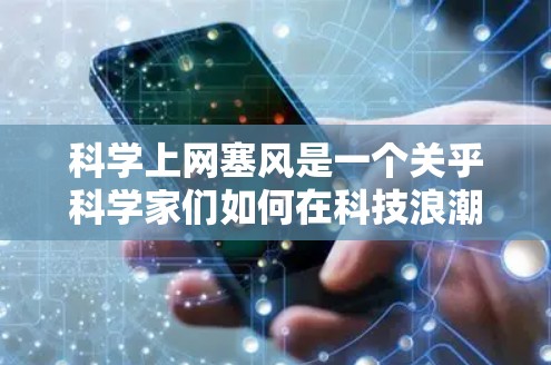 科学上网塞风是一个关乎科学家们如何在科技浪潮中应对信息过载、信息筛选与创新挑战的问题。以下是对这一问题的逐步分析和总结