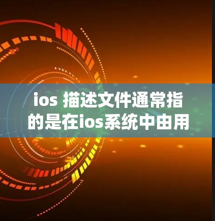 ios 描述文件通常指的是在ios系统中由用户自己管理的文件，用于设置和管理系统的权限、用户角色、文件权限等。这些描述文件可以用于管理用户的账户、文件存储、用户设置等