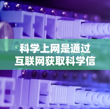<strong>科学上网</strong>是通过互联网获取科学信息的一种方式，适合对科学知识感兴趣的人。以下是详细的步骤指南