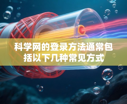 科学网的登录方法通常包括以下几种常见方式 科学网的登录方法通常包括以下几种常见方式