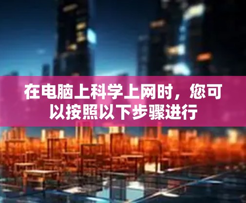 在电脑上科学上网时,您可以按照以下步骤进行 在电脑上科学上网时,您可以按照以下步骤进行