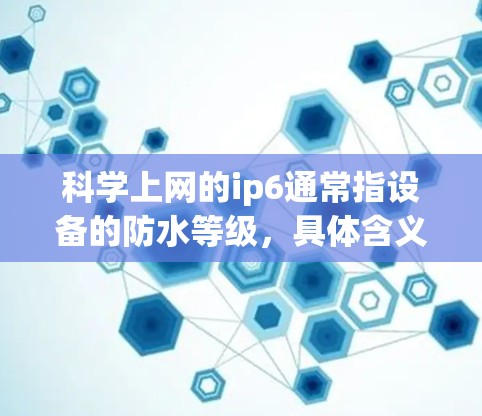<strong>科学上网</strong>的ip6通常指设备的防水等级，具体含义如下