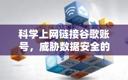 科学上网链接谷歌账号，威胁数据安全的深层分析
