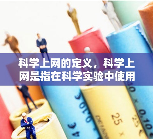 <strong>科学上网</strong>的定义，<strong>科学上网</strong>是指在科学实验中使用计算机进行数据分析、实验设计和结果分析，广泛应用于物理学、化学、生物学等科学领域