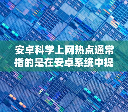 安卓<strong>科学上网</strong>热点通常指的是在安卓系统中提供高级、专业或特定功能的网络接入或使用方式。以下是一些可能的热点
