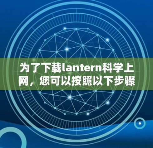 为了下载lantern<strong>科学上网</strong>,您可以按照以下步骤操作