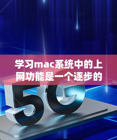 学习mac系统中的上网功能是一个逐步的过程，涉及登录、设置和管理多个方面。以下是一个清晰的步骤指南，帮助你掌握mac系统的基本互联网功能