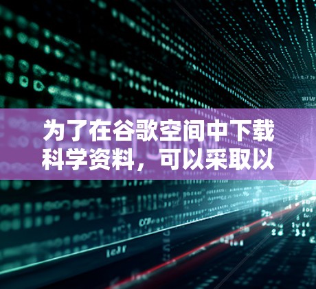 为了在谷歌空间中下载科学资料,可以采取以下步骤 为了在谷歌空间中下载科学资料,可以采取以下步骤