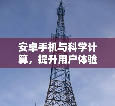 安卓手机与科学计算，提升用户体验的创新解决方案