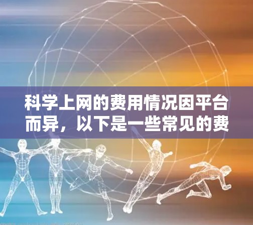 <strong>科学上网</strong>的费用情况因平台而异,以下是一些常见的费用结构和建议