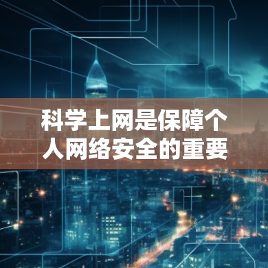 <strong>科学上网</strong>是保障个人网络安全的重要方法,主要包括以下几个方面