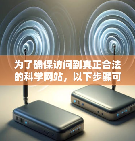 为了确保访问到真正合法的科学网站,以下步骤可以帮助过滤和排除那些看似广告或非科学内容的网站 为了确保访问到真正合法的科学网站,以下步骤可以帮助过滤和排除那些看似广告或非科学内容的网站