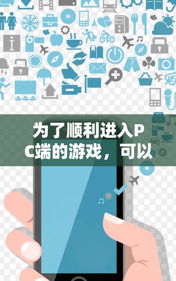 为了顺利进入PC端的游戏,可以按照以下步骤进行 为了顺利进入PC端的游戏,可以按照以下步骤进行