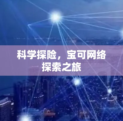 科学探险，宝可网络探索之旅