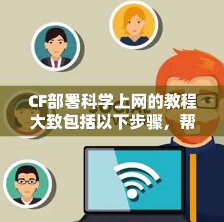 CF部署<strong>科学上网</strong>的教程大致包括以下步骤,帮助您顺利进行