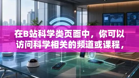 在B站科学类页面中，你可以访问科学相关的频道或课程，如科学实验、在线课程、科学工具和演讲视频。以下是具体的步骤