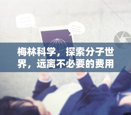 梅林科学,探索分子世界,远离不必要的费用 梅林科学,探索分子世界,远离不必要的费用