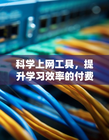 <strong>科学上网</strong>工具,提升学习效率的付费解决方案